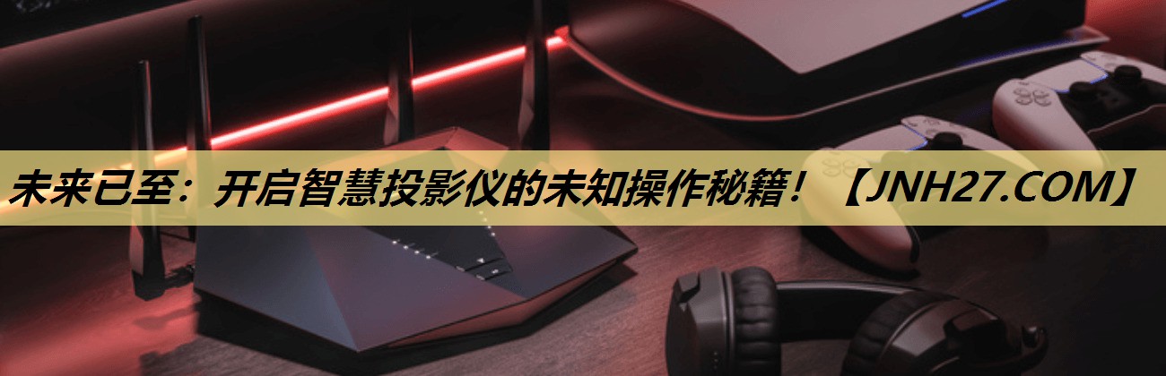 未来已至：开启智慧投影仪的未知操作秘籍！