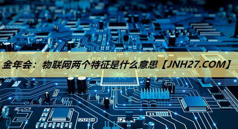 金年会：物联网两个特征是什么意思