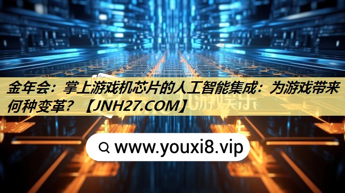 金年会：掌上游戏机芯片的人工智能集成：为游戏带来何种变革？