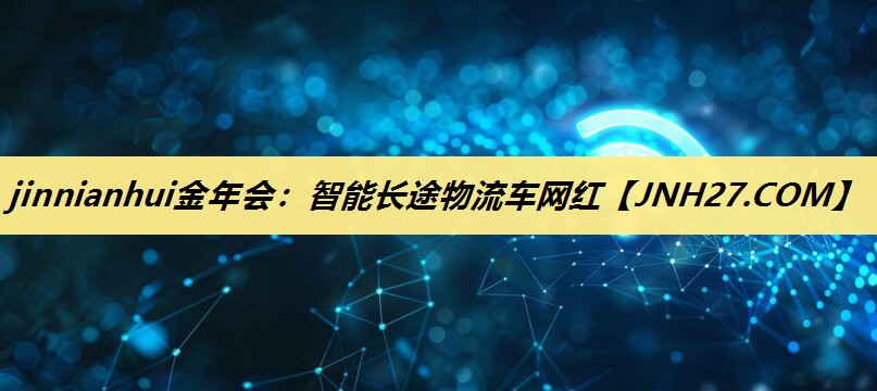 jinnianhui金年会：智能长途物流车网红