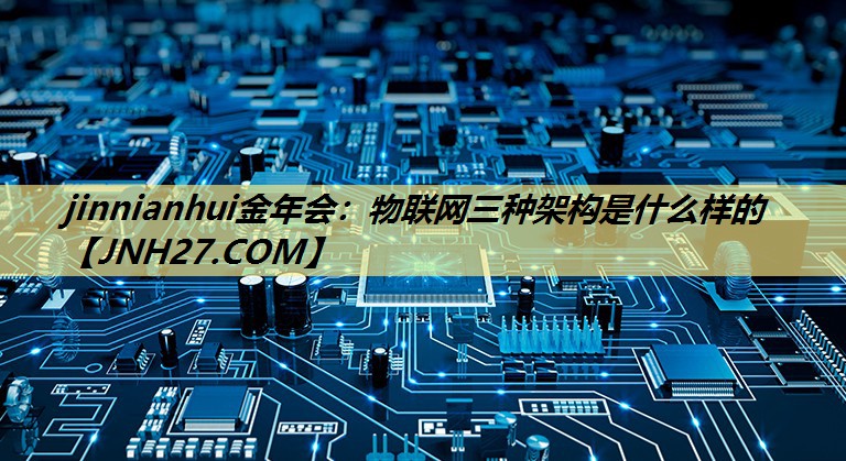 jinnianhui金年会：物联网三种架构是什么样的