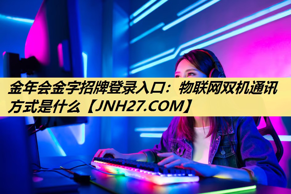 金年会金字招牌登录入口：物联网双机通讯方式是什么