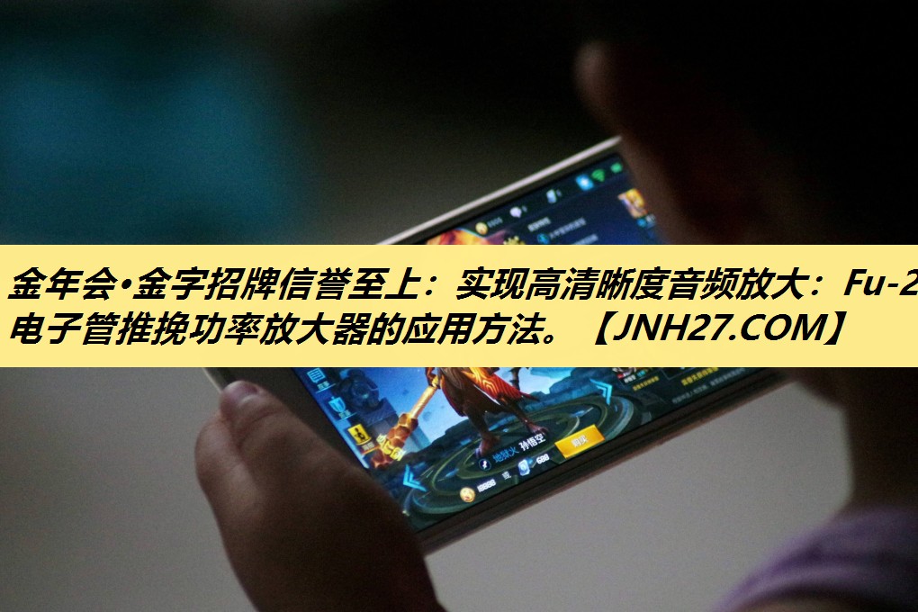 金年会·金字招牌信誉至上：实现高清晰度音频放大：Fu-29电子管推挽功率放大器的应用方法。