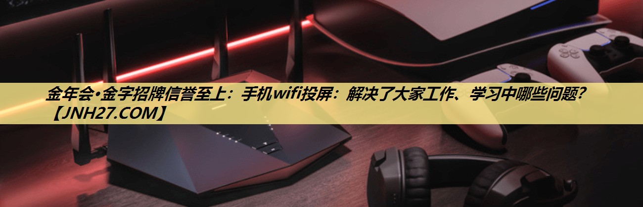 金年会·金字招牌信誉至上：手机wifi投屏：解决了大家工作、学习中哪些问题？