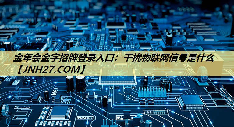 金年会金字招牌登录入口：干扰物联网信号是什么