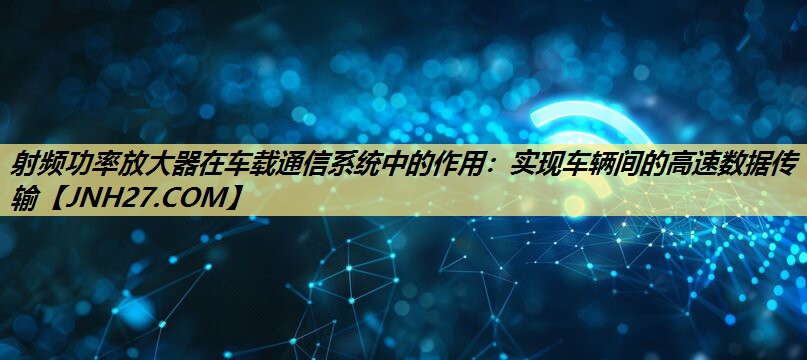 射频功率放大器在车载通信系统中的作用：实现车辆间的高速数据传输
