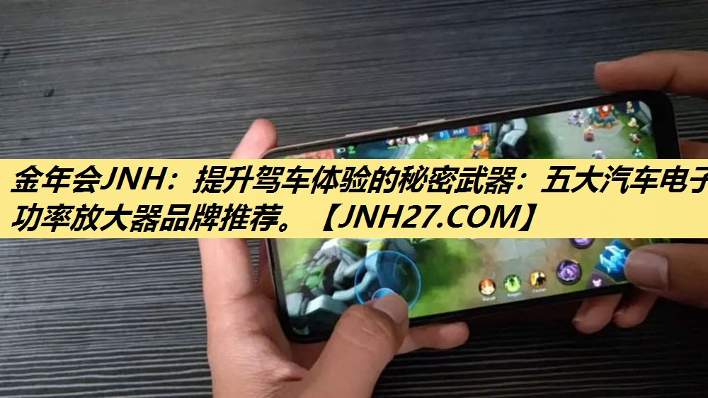 金年会JNH：提升驾车体验的秘密武器：五大汽车电子功率放大器品牌推荐。