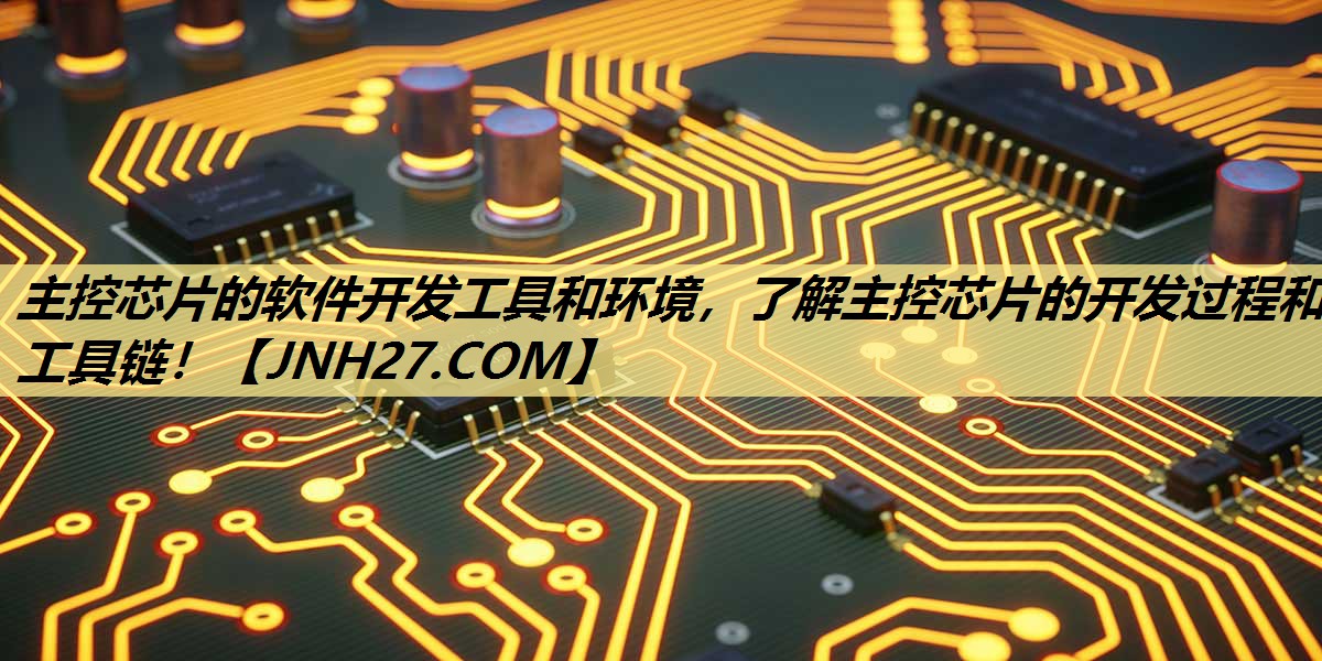 主控芯片的软件开发工具和环境，了解主控芯片的开发过程和工具链！