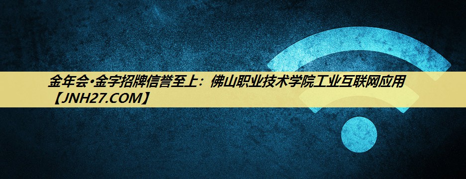 金年会·金字招牌信誉至上：佛山职业技术学院工业互联网应用