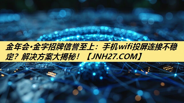 手机wifi投屏连接不稳定？解决方案大揭秘！