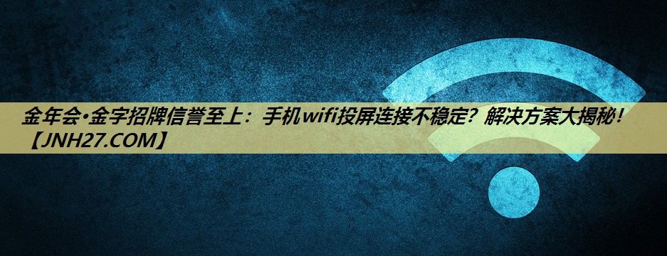 手机wifi投屏连接不稳定？解决方案大揭秘！