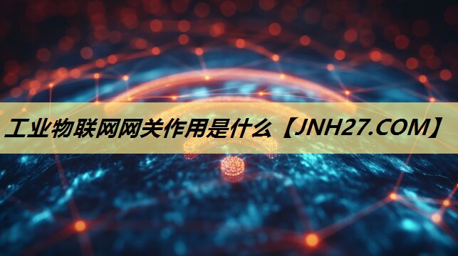工业物联网网关作用是什么 工业物联网网关作用是什么