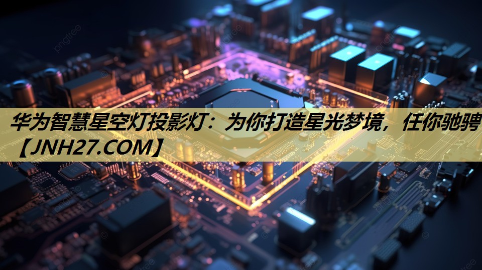 华为智慧星空灯投影灯:为你打造星光梦境,任你驰骋 华为智慧星空灯投影灯:为你打造星光梦境,任你驰骋