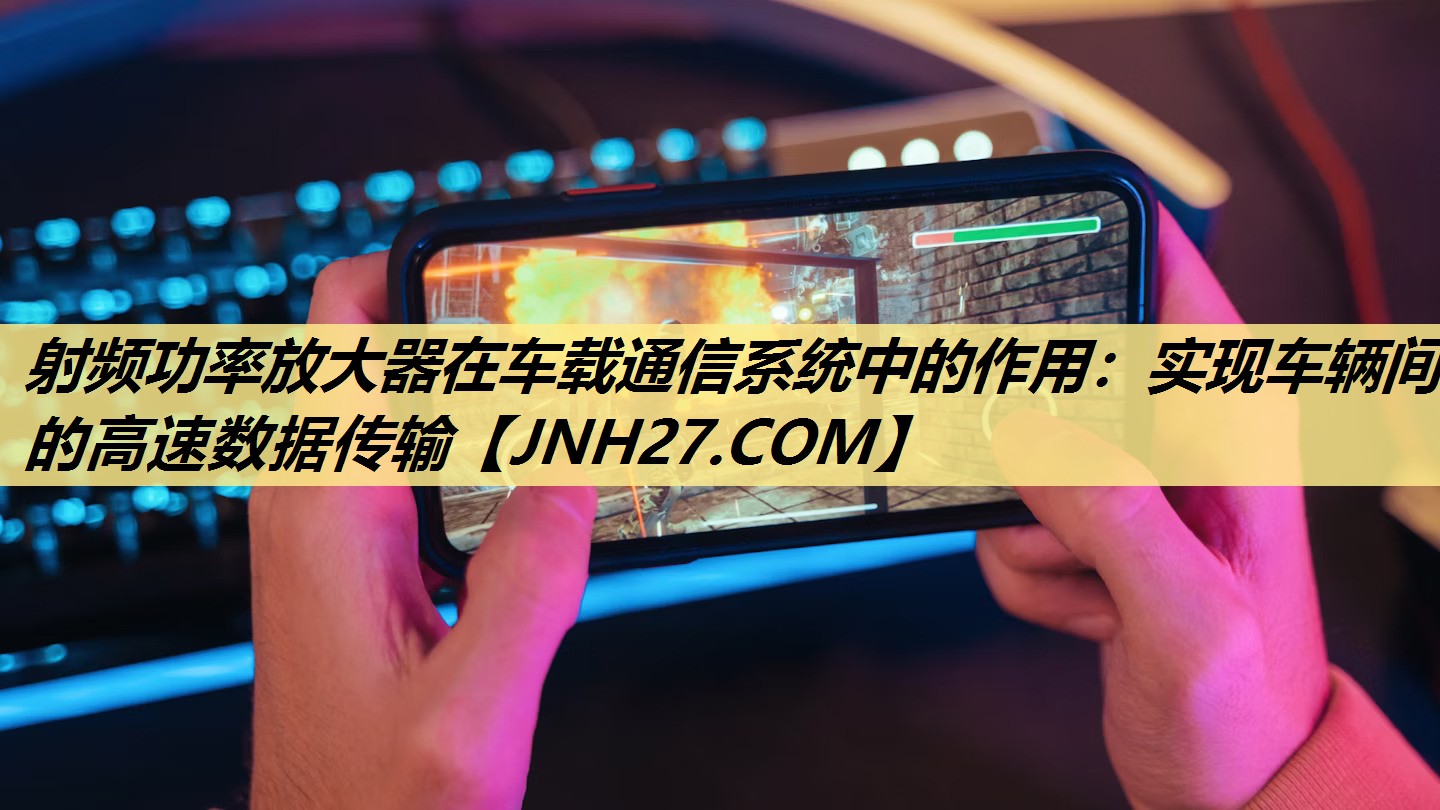 射频功率放大器在车载通信系统中的作用：实现车辆间的高速数据传输